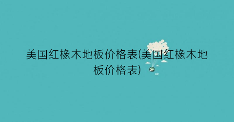 美国红橡木地板价格表(美国红橡木地板价格表)
