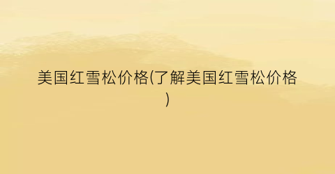 美国红雪松价格(了解美国红雪松价格)