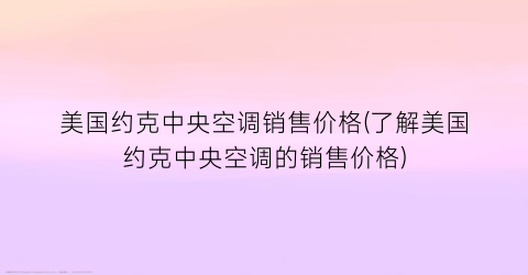 美国约克中央空调销售价格(了解美国约克中央空调的销售价格)
