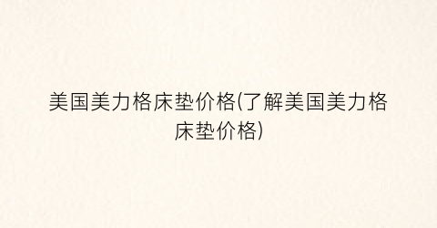 美国美力格床垫价格(了解美国美力格床垫价格)