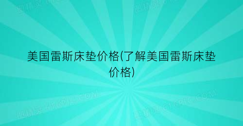美国雷斯床垫价格(了解美国雷斯床垫价格)
