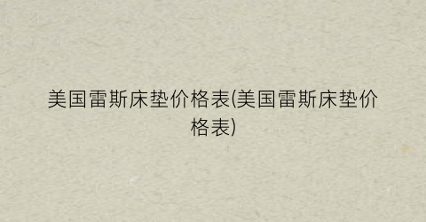 美国雷斯床垫价格表(美国雷斯床垫价格表)