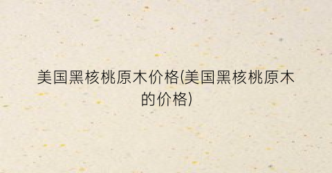 美国黑核桃原木价格(美国黑核桃原木的价格)