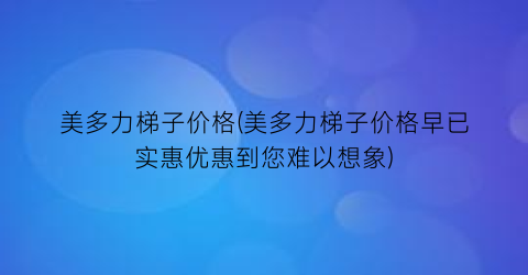 美多力梯子价格(美多力梯子价格早已实惠优惠到您难以想象)