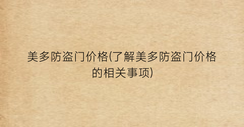 美多防盗门价格(了解美多防盗门价格的相关事项)