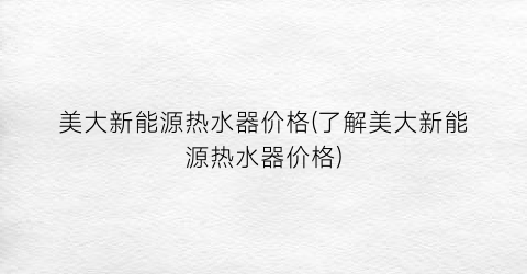 美大新能源热水器价格(了解美大新能源热水器价格)