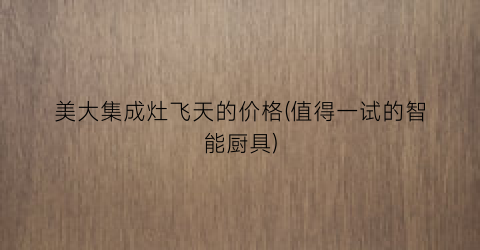 美大集成灶飞天的价格(值得一试的智能厨具)