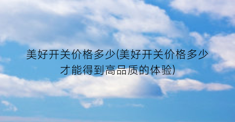 美好开关价格多少(美好开关价格多少才能得到高品质的体验)