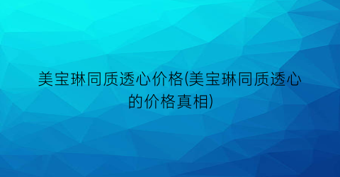 “美宝琳同质透心价格(美宝琳同质透心的价格真相)