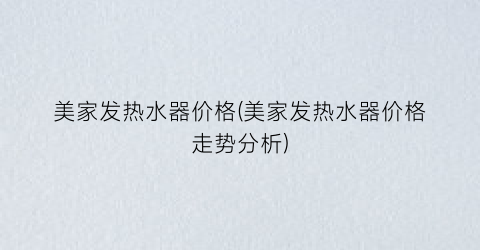 美家发热水器价格(美家发热水器价格走势分析)