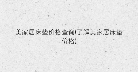 美家居床垫价格查询(了解美家居床垫价格)