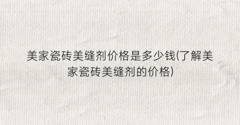 美家瓷砖美缝剂价格是多少钱(了解美家瓷砖美缝剂的价格)