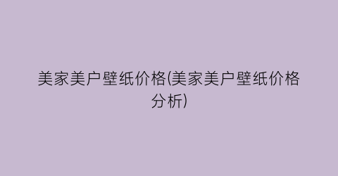美家美户壁纸价格(美家美户壁纸价格分析)