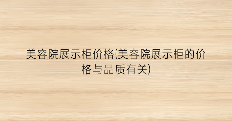 美容院展示柜价格(美容院展示柜的价格与品质有关)
