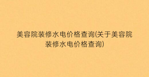美容院装修水电价格查询(关于美容院装修水电价格查询)