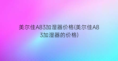 美尔佳A83加湿器价格(美尔佳A83加湿器的价格)