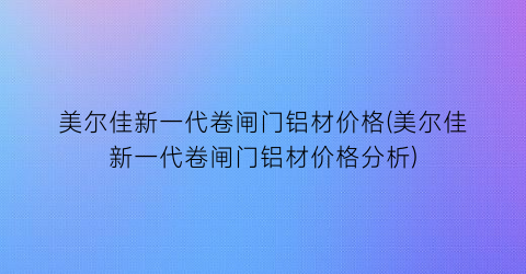 美尔佳新一代卷闸门铝材价格(美尔佳新一代卷闸门铝材价格分析)