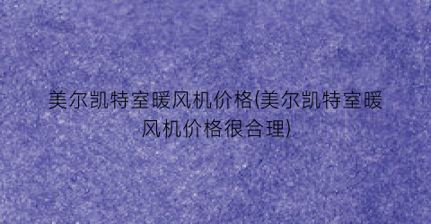 美尔凯特室暖风机价格(美尔凯特室暖风机价格很合理)