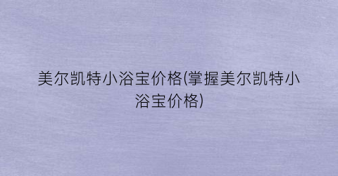 美尔凯特小浴宝价格(掌握美尔凯特小浴宝价格)