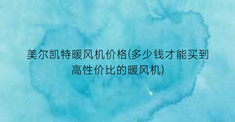 美尔凯特暖风机价格(多少钱才能买到高性价比的暖风机)