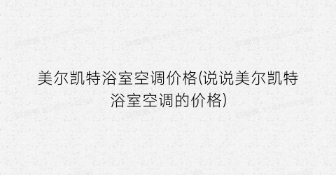 美尔凯特浴室空调价格(说说美尔凯特浴室空调的价格)