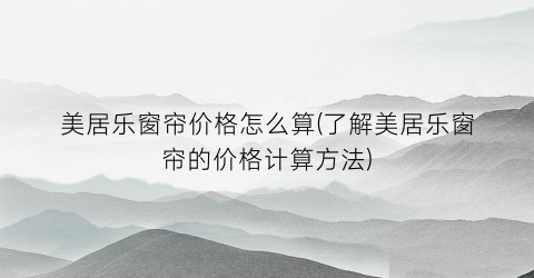 “美居乐窗帘价格怎么算(了解美居乐窗帘的价格计算方法)