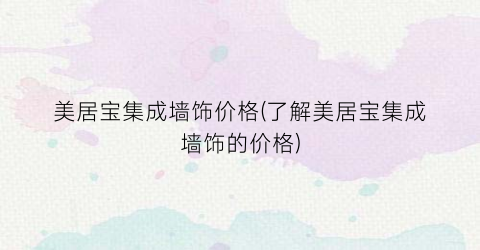美居宝集成墙饰价格(了解美居宝集成墙饰的价格)