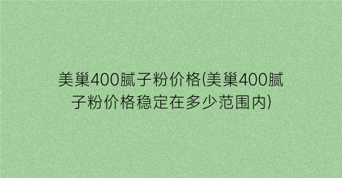 美巢400腻子粉价格(美巢400腻子粉价格稳定在多少范围内)