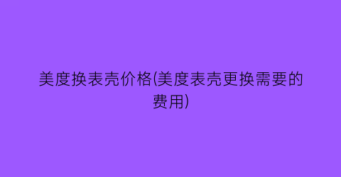 美度换表壳价格(美度表壳更换需要的费用)