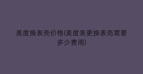 美度换表壳价格(美度表更换表壳需要多少费用)
