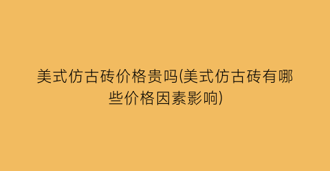 美式仿古砖价格贵吗(美式仿古砖有哪些价格因素影响)