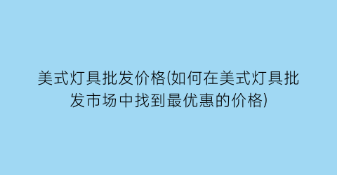 “美式灯具批发价格(如何在美式灯具批发市场中找到最优惠的价格)