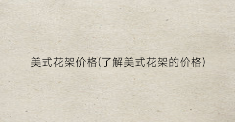 美式花架价格(了解美式花架的价格)