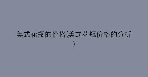 美式花瓶的价格(美式花瓶价格的分析)