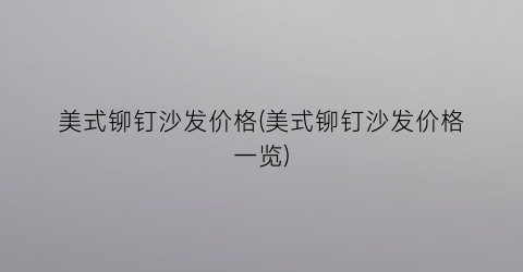 美式铆钉沙发价格(美式铆钉沙发价格一览)