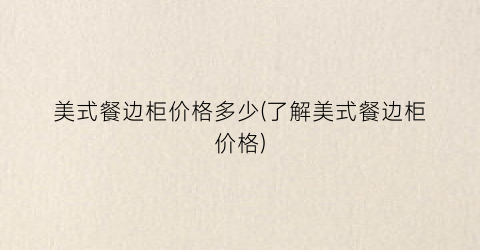 美式餐边柜价格多少(了解美式餐边柜价格)