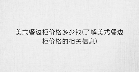 美式餐边柜价格多少钱(了解美式餐边柜价格的相关信息)
