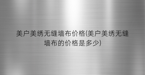 美户美绣无缝墙布价格(美户美绣无缝墙布的价格是多少)