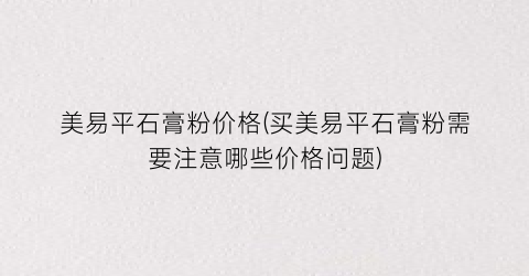 美易平石膏粉价格(买美易平石膏粉需要注意哪些价格问题)