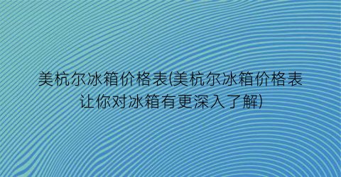 美杭尔冰箱价格表(美杭尔冰箱价格表让你对冰箱有更深入了解)