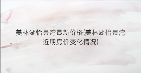 美林湖怡景湾最新价格(美林湖怡景湾近期房价变化情况)