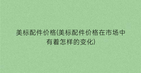 美标配件价格(美标配件价格在市场中有着怎样的变化)