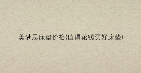 “美梦思床垫价格(值得花钱买好床垫)