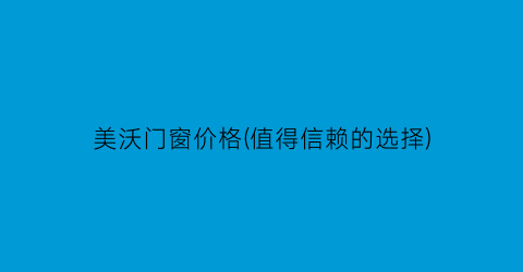“美沃门窗价格(值得信赖的选择)