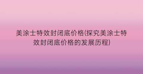 美涂士特效封闭底价格(探究美涂士特效封闭底价格的发展历程)