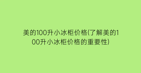 美的100升小冰柜价格(了解美的100升小冰柜价格的重要性)
