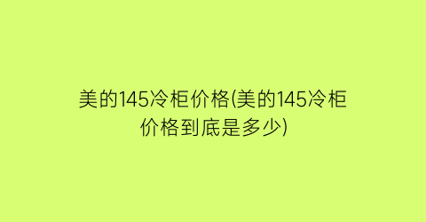 美的145冷柜价格(美的145冷柜价格到底是多少)