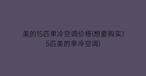 美的15匹单冷空调价格(想要购买15匹美的单冷空调)