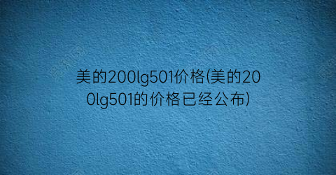 美的200lg501价格(美的200lg501的价格已经公布)