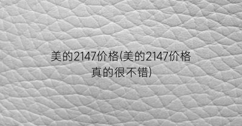 “美的2147价格(美的2147价格真的很不错)